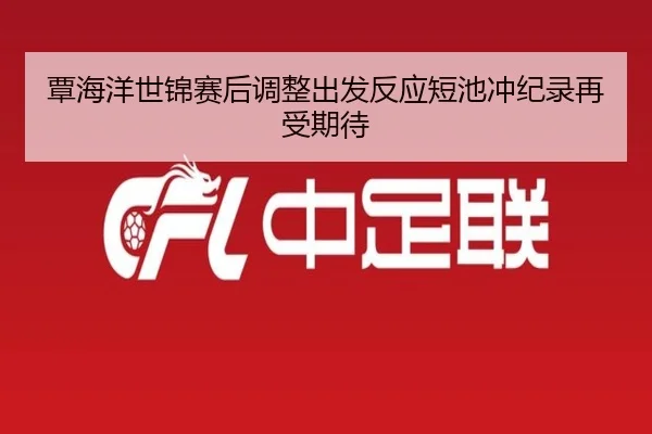 覃海洋世锦赛后调整出发反应短池冲纪录再受期待